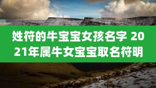 姓符的牛宝宝女孩名字 2021年属牛女宝宝取名符明