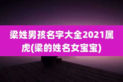 梁姓男孩名字大全2021属虎(梁的姓名女宝宝)