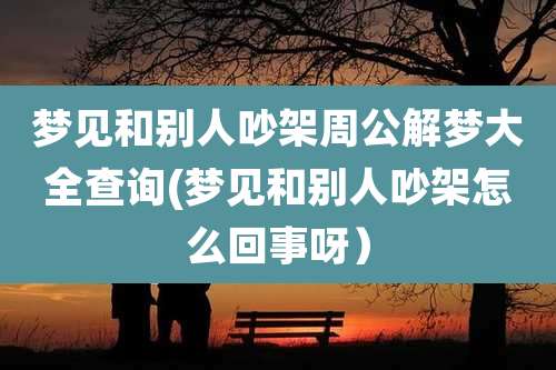 梦见和别人吵架周公解梦大全查询(梦见和别人吵架怎么回事呀)