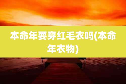 本命年要穿红毛衣吗(本命年衣物)