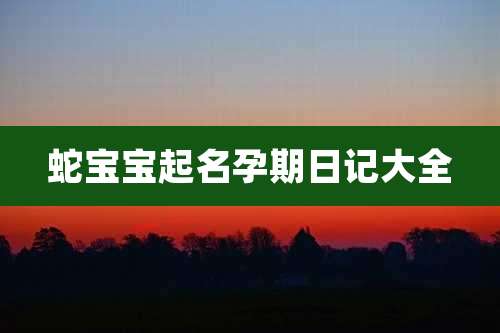 蛇宝宝起名孕期日记大全