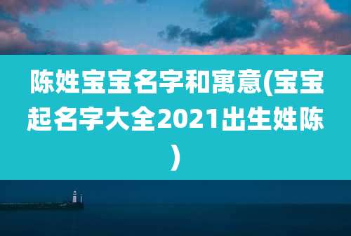 陈姓宝宝名字和寓意(宝宝起名字大全2021出生姓陈)