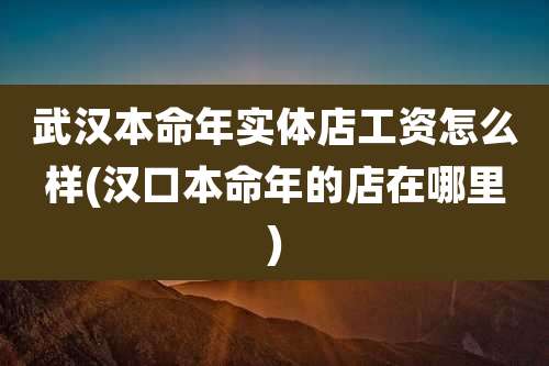 武汉本命年实体店工资怎么样(汉口本命年的店在哪里)