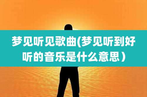 梦见听见歌曲(梦见听到好听的音乐是什么意思）
