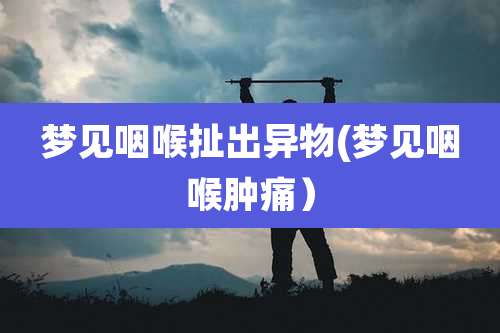 梦见咽喉扯出异物(梦见咽喉肿痛)