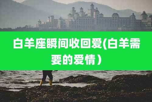 白羊座瞬间收回爱(白羊需要的爱情)