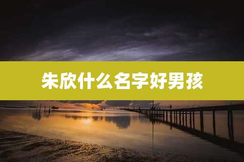 朱欣什么名字好男孩