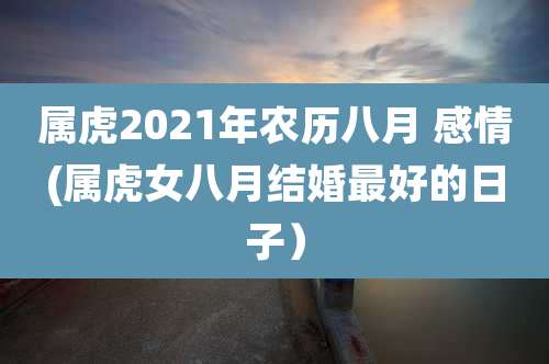 属虎2021年农历八月 感情(属虎女八月结婚最好的日子）
