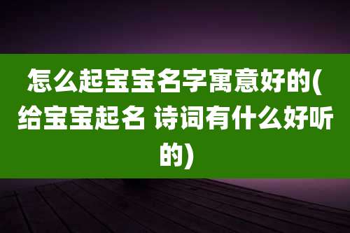 怎么起宝宝名字寓意好的(给宝宝起名 诗词有什么好听的)