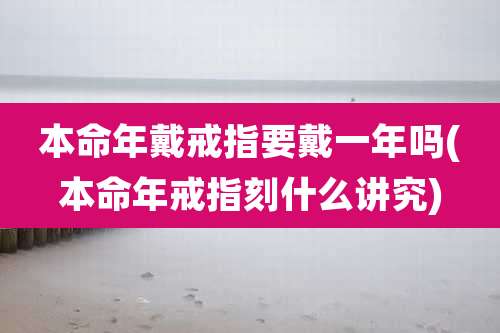本命年戴戒指要戴一年吗(本命年戒指刻什么讲究)