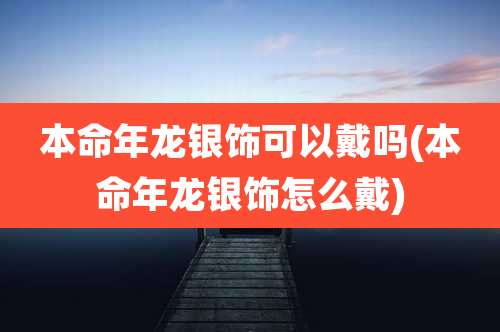 本命年龙银饰可以戴吗(本命年龙银饰怎么戴)