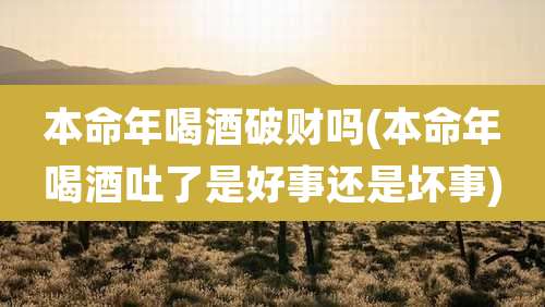 本命年喝酒破财吗(本命年喝酒吐了是好事还是坏事)