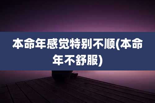 本命年感觉特别不顺(本命年不舒服)