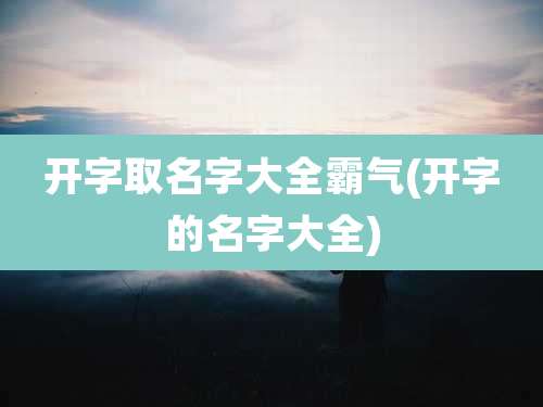 开字取名字大全霸气(开字的名字大全)
