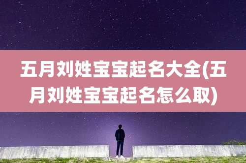 五月刘姓宝宝起名大全(五月刘姓宝宝起名怎么取)