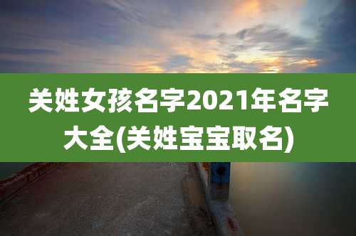 关姓女孩名字2021年名字大全(关姓宝宝取名)