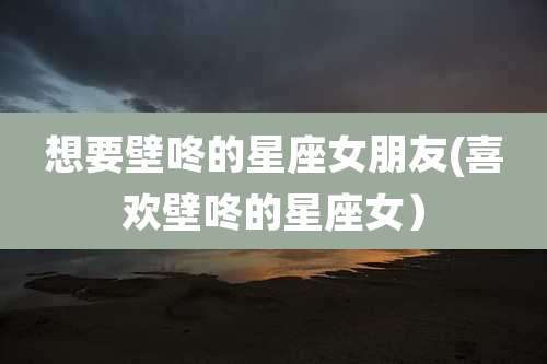 想要壁咚的星座女朋友(喜欢壁咚的星座女）