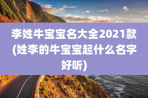 李姓牛宝宝名大全2021款(姓李的牛宝宝起什么名字好听)