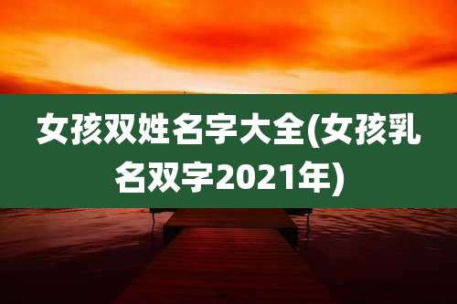 女孩双姓名字大全(女孩乳名双字2021年)