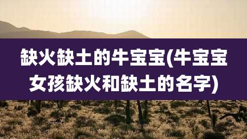 缺火缺土的牛宝宝(牛宝宝女孩缺火和缺土的名字)