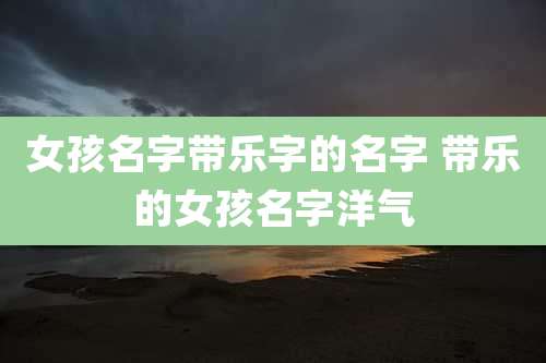 女孩名字带乐字的名字 带乐的女孩名字洋气