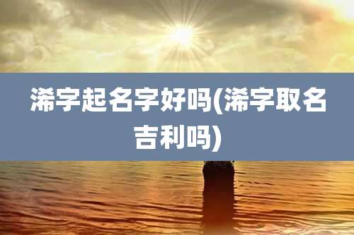 浠字起名字好吗(浠字取名吉利吗)