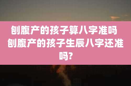 刨腹产的孩子算八字准吗 刨腹产的孩子生辰八字还准吗?