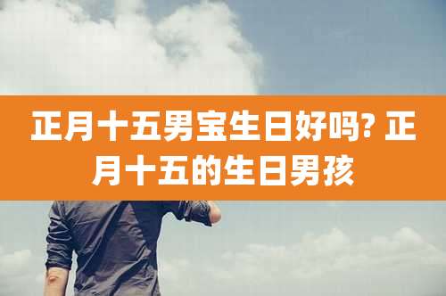 正月十五男宝生日好吗? 正月十五的生日男孩