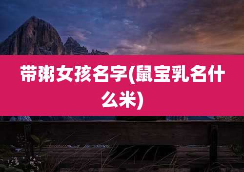 带粥女孩名字(鼠宝乳名什么米)