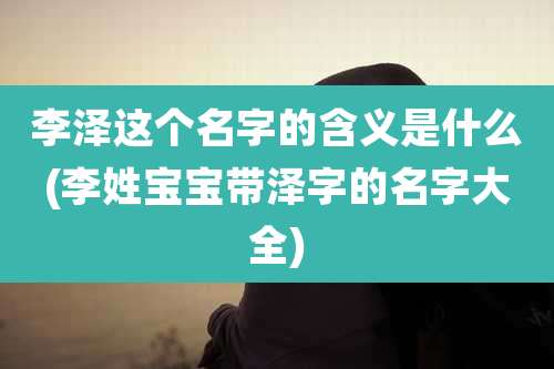 李泽这个名字的含义是什么(李姓宝宝带泽字的名字大全)