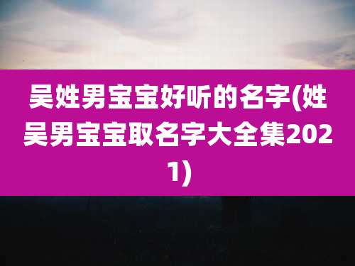 吴姓男宝宝好听的名字(姓吴男宝宝取名字大全集2021)