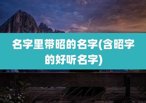 名字里带昭的名字(含昭字的好听名字)