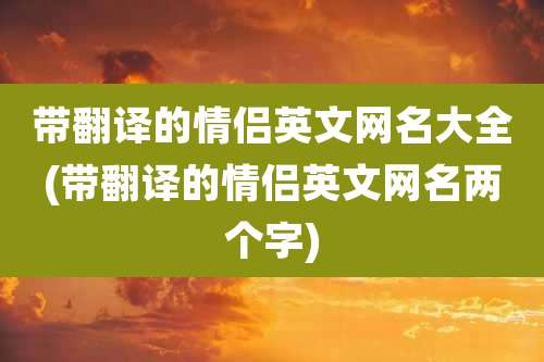 带翻译的情侣英文网名大全(带翻译的情侣英文网名两个字)