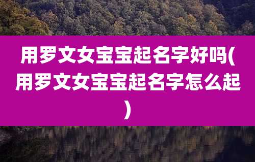 用罗文女宝宝起名字好吗(用罗文女宝宝起名字怎么起)