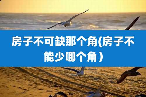 房子不可缺那个角(房子不能少哪个角)