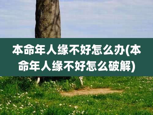本命年人缘不好怎么办(本命年人缘不好怎么破解)