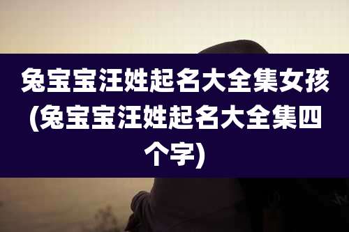 兔宝宝汪姓起名大全集女孩(兔宝宝汪姓起名大全集四个字)