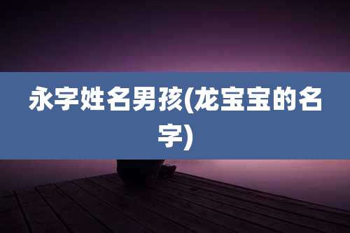 永字姓名男孩(龙宝宝的名字)