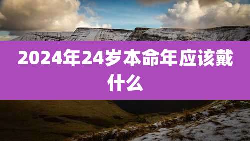 2024年24岁本命年应该戴什么