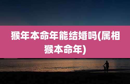 猴年本命年能结婚吗(属相猴本命年)