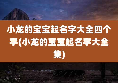 小龙的宝宝起名字大全四个字(小龙的宝宝起名字大全集)