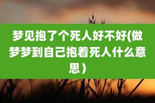 梦见抱了个死人好不好(做梦梦到自己抱着死人什么意思)