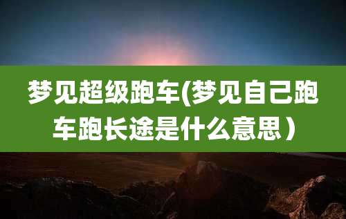 梦见超级跑车(梦见自己跑车跑长途是什么意思）