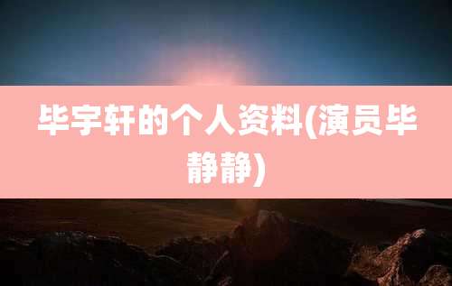 毕宇轩的个人资料(演员毕静静)