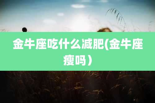 金牛座吃什么减肥(金牛座瘦吗)