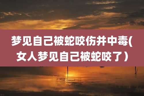 梦见自己被蛇咬伤并中毒(女人梦见自己被蛇咬了)