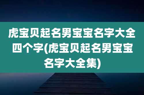 虎宝贝起名男宝宝名字大全四个字(虎宝贝起名男宝宝名字大全集)
