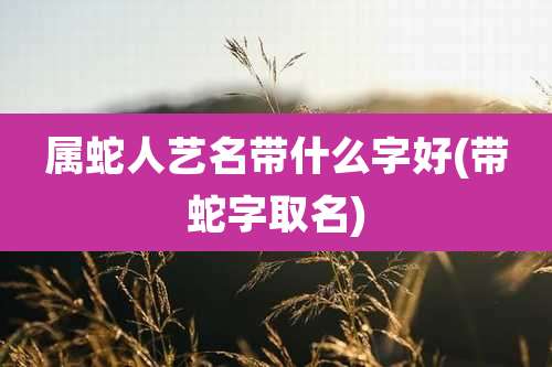 属蛇人艺名带什么字好(带蛇字取名)