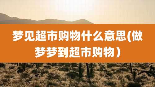 梦见超市购物什么意思(做梦梦到超市购物）