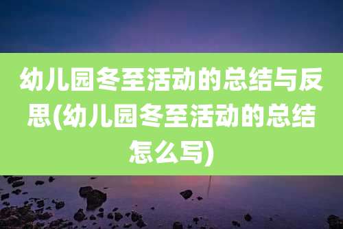 幼儿园冬至活动的总结与反思(幼儿园冬至活动的总结怎么写)